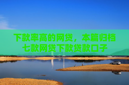 下款率高的网贷，本篇归档七款网贷下款贷款口子