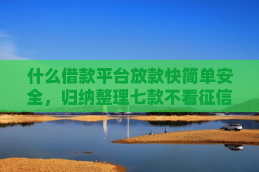 什么借款平台放款快简单安全，归纳整理七款不看征信贷款秒下款的