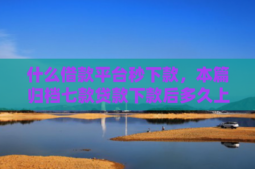 什么借款平台秒下款，本篇归档七款贷款下款后多久上征信