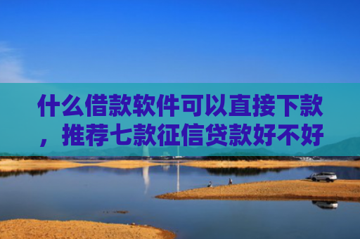 什么借款软件可以直接下款，推荐七款征信贷款好不好下款