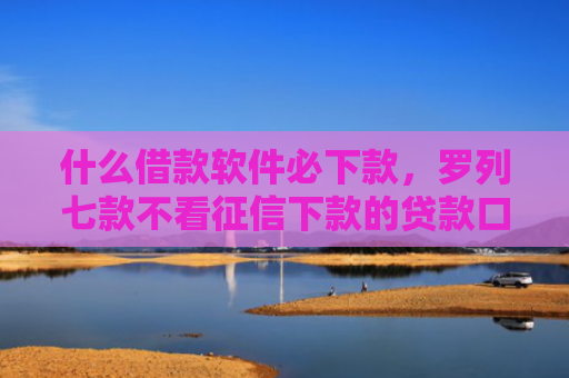 什么借款软件必下款，罗列七款不看征信下款的贷款口子