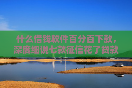 什么借钱软件百分百下款，深度细说七款征信花了贷款好下款吗