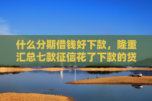 什么分期借钱好下款，隆重汇总七款征信花了下款的贷款口子