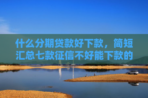 什么分期贷款好下款，简短汇总七款征信不好能下款的贷款