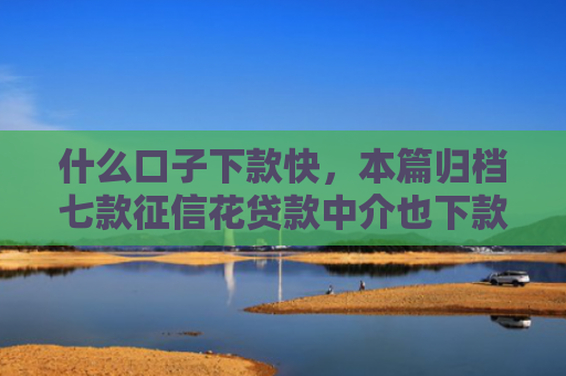 什么口子下款快，本篇归档七款征信花贷款中介也下款