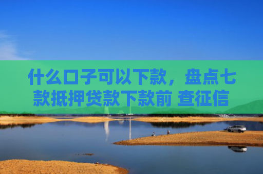什么口子可以下款，盘点七款抵押贷款下款前 查征信