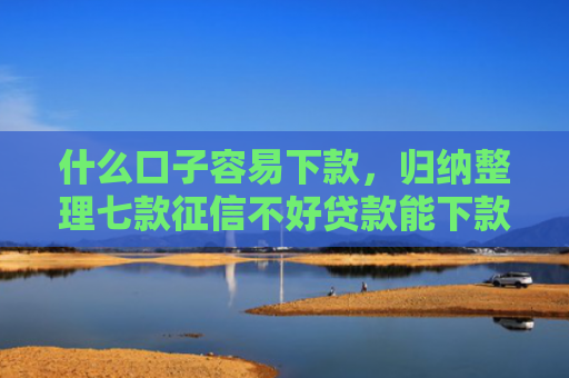 什么口子容易下款，归纳整理七款征信不好贷款能下款吗