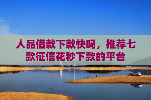 人品借款下款快吗，推荐七款征信花秒下款的平台