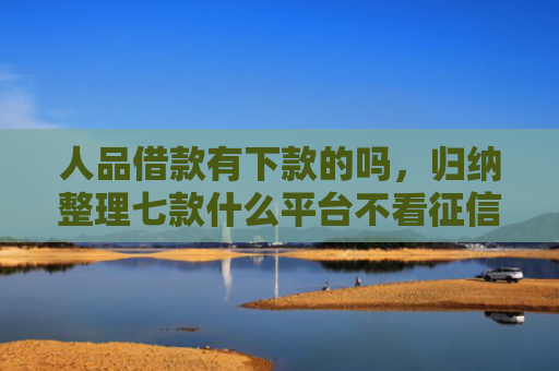 人品借款有下款的吗，归纳整理七款什么平台不看征信秒下款