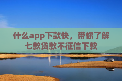 什么app下款快，带你了解七款贷款不征信下款
