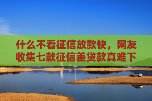 什么不看征信放款快，网友收集七款征信差贷款真难下款
