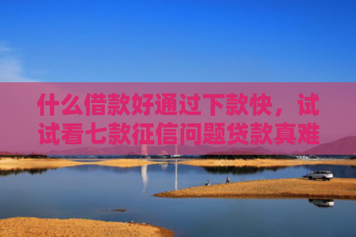 什么借款好通过下款快，试试看七款征信问题贷款真难下款吗