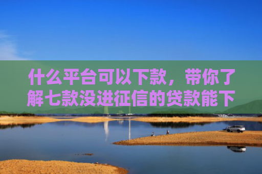 什么平台可以下款，带你了解七款没进征信的贷款能下款吗