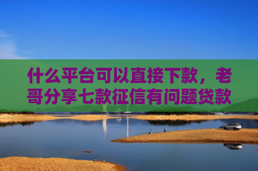 什么平台可以直接下款，老哥分享七款征信有问题贷款能下款吗