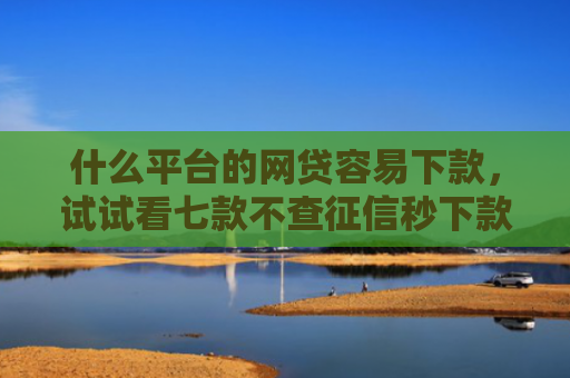 什么平台的网贷容易下款，试试看七款不查征信秒下款黑户贷款