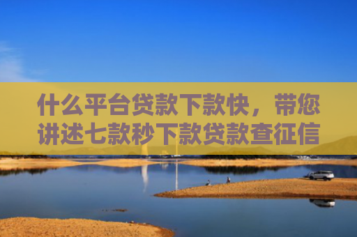 什么平台贷款下款快，带您讲述七款秒下款贷款查征信吗