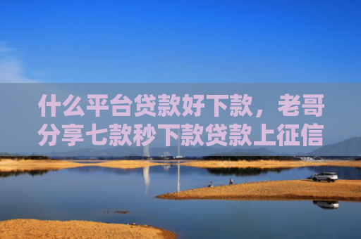 什么平台贷款好下款，老哥分享七款秒下款贷款上征信吗