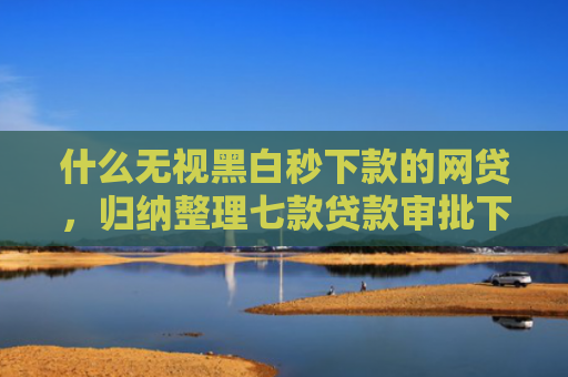 什么无视黑白秒下款的网贷，归纳整理七款贷款审批下款多久上征信