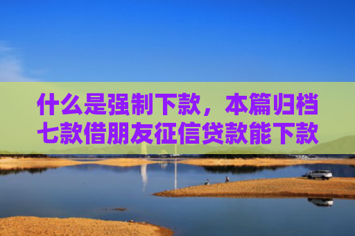 什么是强制下款，本篇归档七款借朋友征信贷款能下款吗