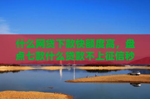 什么网贷下款快额度高，盘点七款什么贷款不上征信秒下款