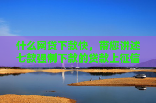 什么网贷下款快，带您讲述七款强制下款的贷款上征信吗