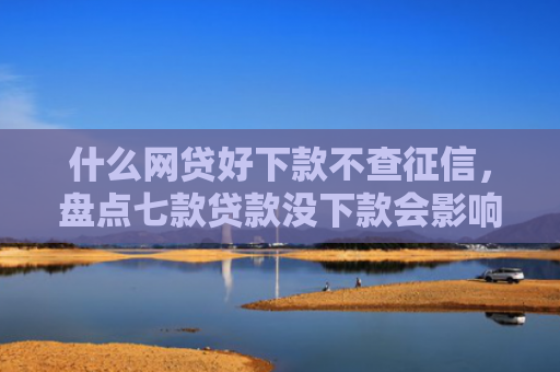 什么网贷好下款不查征信，盘点七款贷款没下款会影响征信吗