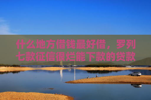 什么地方借钱最好借，罗列七款征信很烂能下款的贷款