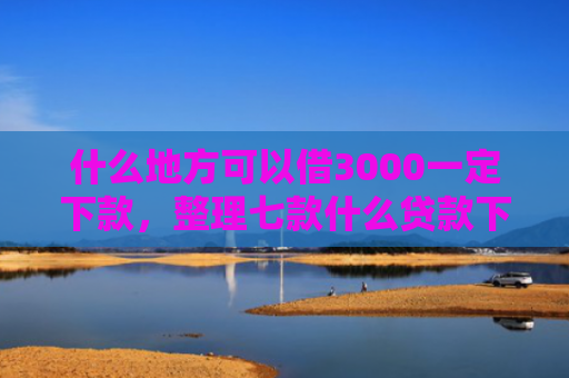 什么地方可以借3000一定下款，整理七款什么贷款下款快不要征信