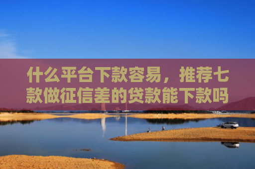 什么平台下款容易，推荐七款做征信差的贷款能下款吗