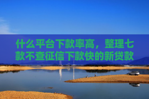 什么平台下款率高，整理七款不查征信下款快的新贷款