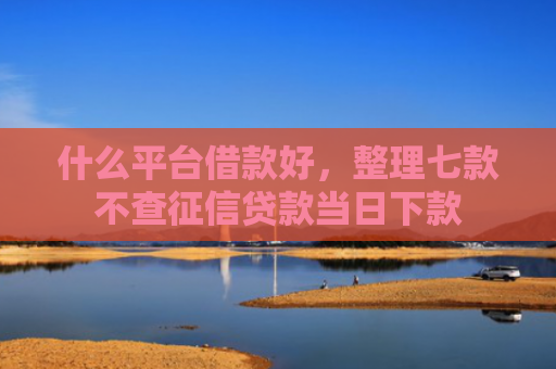 什么平台借款好，整理七款不查征信贷款当日下款