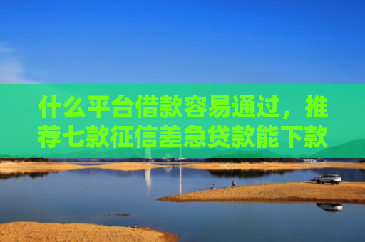 什么平台借款容易通过，推荐七款征信差急贷款能下款吗