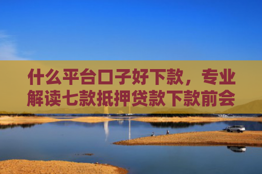 什么平台口子好下款，专业解读七款抵押贷款下款前会查征信