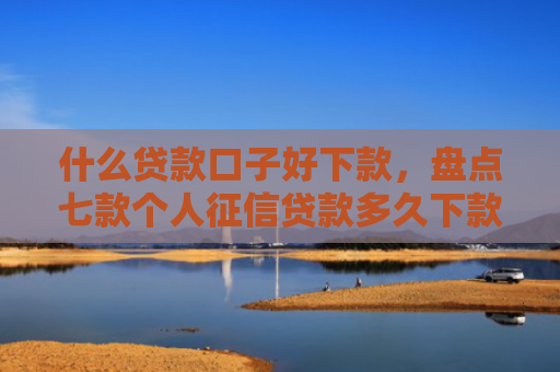 什么贷款口子好下款，盘点七款个人征信贷款多久下款