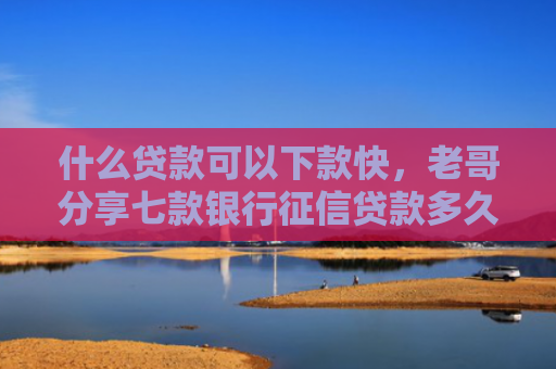 什么贷款可以下款快，老哥分享七款银行征信贷款多久下款