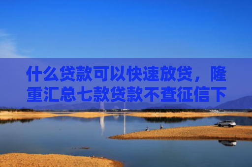 什么贷款可以快速放贷，隆重汇总七款贷款不查征信下款快