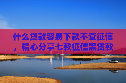 什么贷款容易下款不查征信，精心分享七款征信黑贷款多久能下款