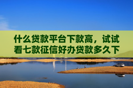什么贷款平台下款高，试试看七款征信好办贷款多久下款成功