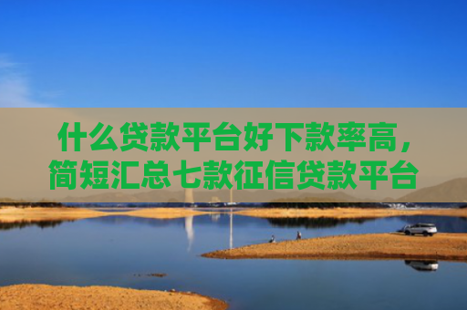 什么贷款平台好下款率高，简短汇总七款征信贷款平台哪家好下款
