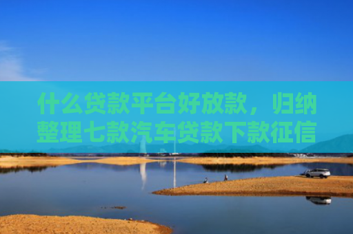 什么贷款平台好放款，归纳整理七款汽车贷款下款征信