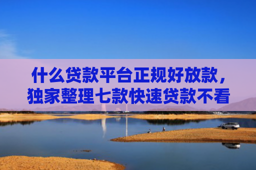 什么贷款平台正规好放款，独家整理七款快速贷款不看征信下款看