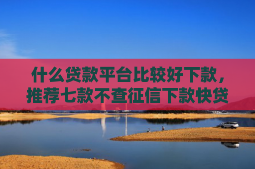 什么贷款平台比较好下款，推荐七款不查征信下款快贷款