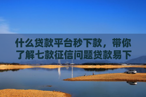 什么贷款平台秒下款，带你了解七款征信问题贷款易下款吗