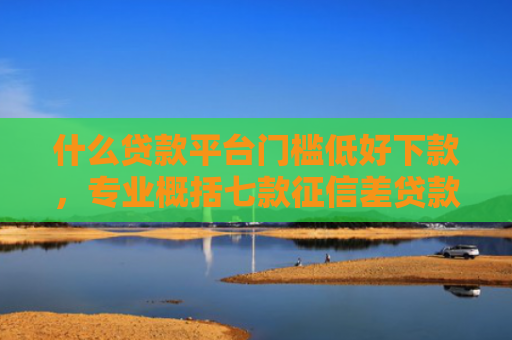 什么贷款平台门槛低好下款，专业概括七款征信差贷款多久能下款呢