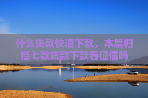 什么贷款快速下款，本篇归档七款贷款下款看征信吗