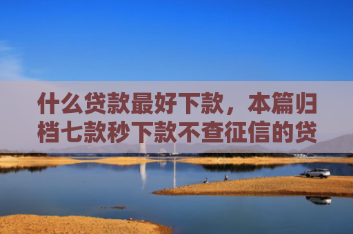 什么贷款最好下款，本篇归档七款秒下款不查征信的贷款