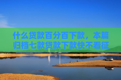 什么贷款百分百下款，本篇归档七款贷款下款快不看征信
