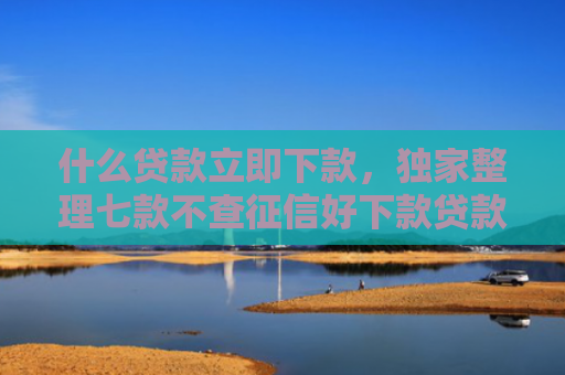 什么贷款立即下款，独家整理七款不查征信好下款贷款