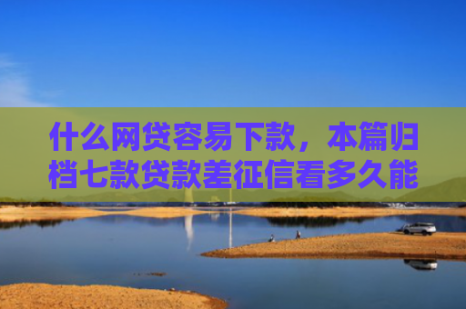 什么网贷容易下款，本篇归档七款贷款差征信看多久能下款
