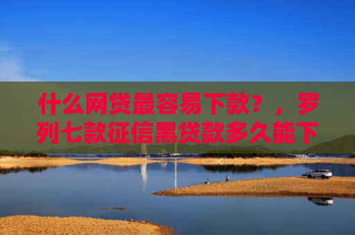 什么网贷最容易下款？，罗列七款征信黑贷款多久能下款啊